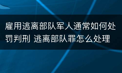 雇用逃离部队军人通常如何处罚判刑 逃离部队罪怎么处理