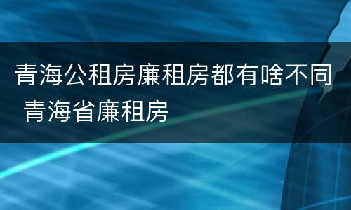 青海公租房廉租房都有啥不同 青海省廉租房