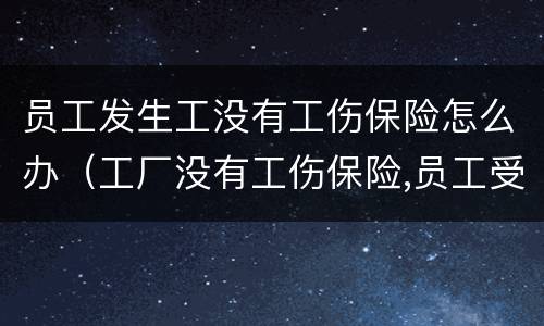 员工发生工没有工伤保险怎么办（工厂没有工伤保险,员工受伤怎么办）