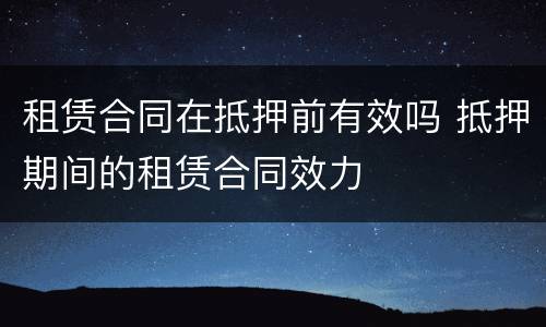 租赁合同在抵押前有效吗 抵押期间的租赁合同效力