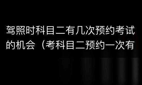 驾照时科目二有几次预约考试的机会（考科目二预约一次有两次机会吗?）