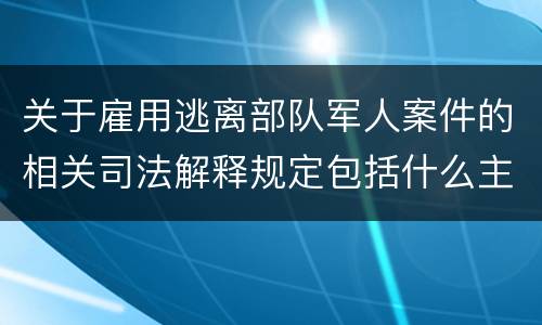 关于雇用逃离部队军人案件的相关司法解释规定包括什么主要内容