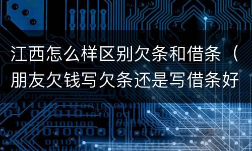 江西怎么样区别欠条和借条（朋友欠钱写欠条还是写借条好!）