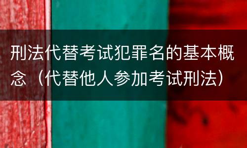 刑法代替考试犯罪名的基本概念（代替他人参加考试刑法）
