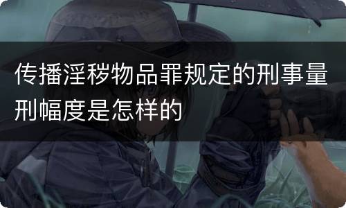 传播淫秽物品罪规定的刑事量刑幅度是怎样的