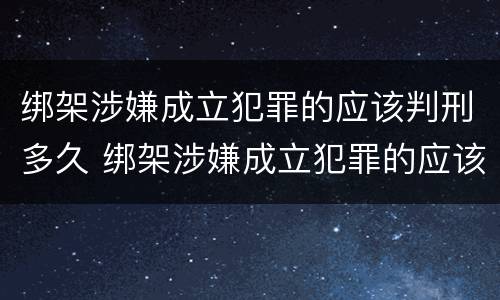 绑架涉嫌成立犯罪的应该判刑多久 绑架涉嫌成立犯罪的应该判刑多久可以减刑