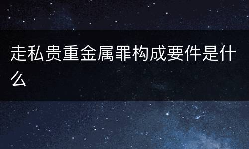走私贵重金属罪构成要件是什么