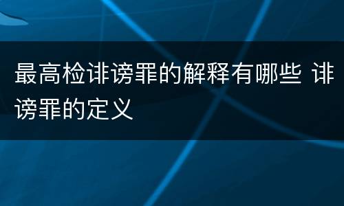 最高检诽谤罪的解释有哪些 诽谤罪的定义