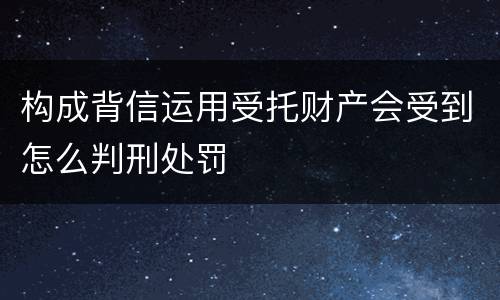 构成背信运用受托财产会受到怎么判刑处罚