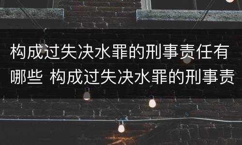 构成过失决水罪的刑事责任有哪些 构成过失决水罪的刑事责任有哪些内容