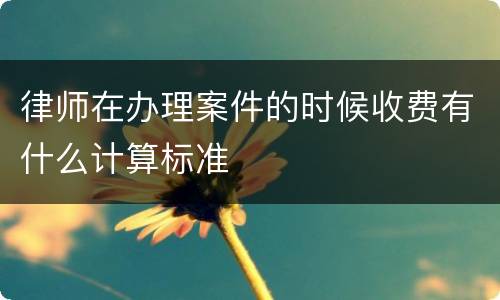 律师在办理案件的时候收费有什么计算标准