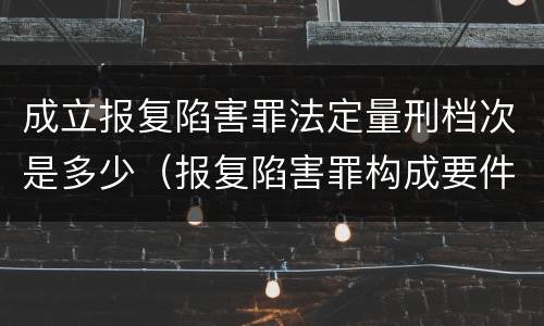 成立报复陷害罪法定量刑档次是多少（报复陷害罪构成要件）
