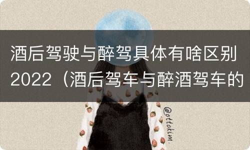 酒后驾驶与醉驾具体有啥区别2022（酒后驾车与醉酒驾车的标准及相应的处罚）