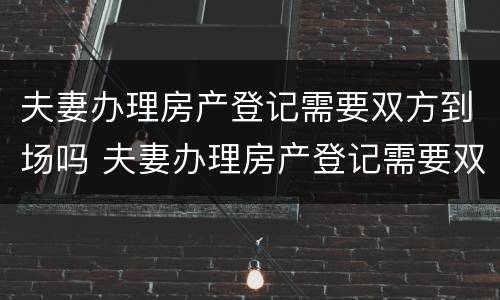 夫妻办理房产登记需要双方到场吗 夫妻办理房产登记需要双方到场吗要多久