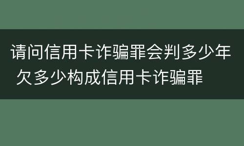请问信用卡诈骗罪会判多少年 欠多少构成信用卡诈骗罪