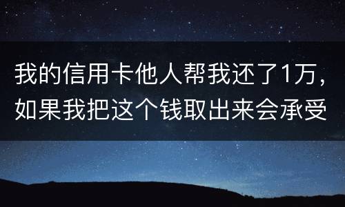 我的信用卡他人帮我还了1万，如果我把这个钱取出来会承受法律后果吗