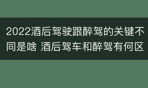 2022酒后驾驶跟醉驾的关键不同是啥 酒后驾车和醉驾有何区别