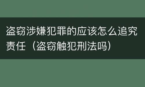 盗窃涉嫌犯罪的应该怎么追究责任（盗窃触犯刑法吗）