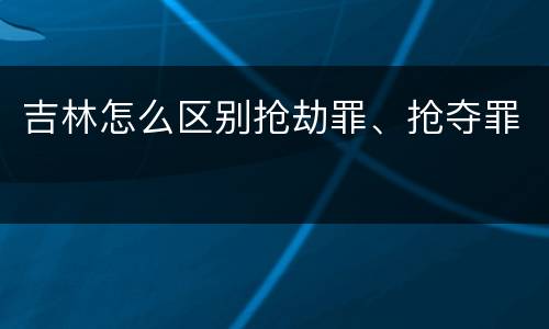 吉林怎么区别抢劫罪、抢夺罪