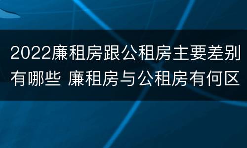2022廉租房跟公租房主要差别有哪些 廉租房与公租房有何区别