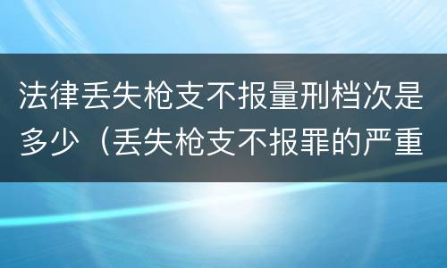法律丢失枪支不报量刑档次是多少（丢失枪支不报罪的严重后果）