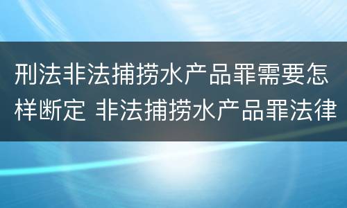 刑法非法捕捞水产品罪需要怎样断定 非法捕捞水产品罪法律条款