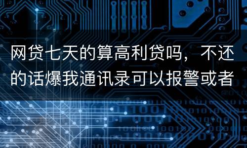 网贷七天的算高利贷吗，不还的话爆我通讯录可以报警或者起诉他们吗