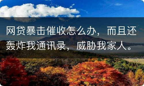 网贷暴击催收怎么办，而且还轰炸我通讯录，威胁我家人。