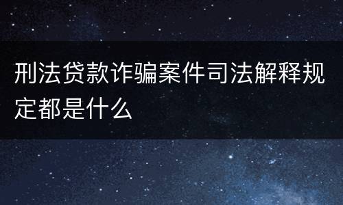 刑法贷款诈骗案件司法解释规定都是什么