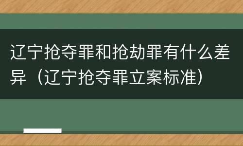 辽宁抢夺罪和抢劫罪有什么差异（辽宁抢夺罪立案标准）
