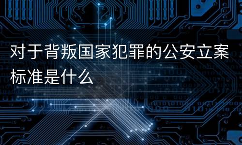 对于背叛国家犯罪的公安立案标准是什么