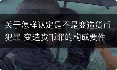 关于怎样认定是不是变造货币犯罪 变造货币罪的构成要件