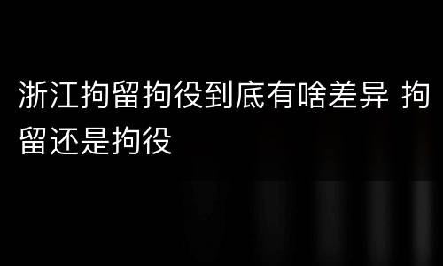 浙江拘留拘役到底有啥差异 拘留还是拘役