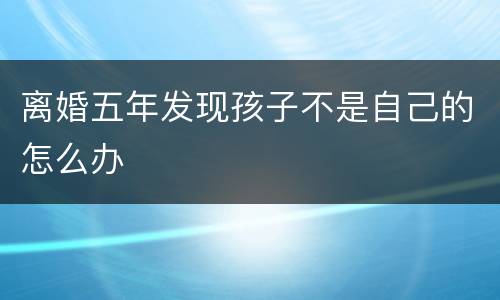 离婚五年发现孩子不是自己的怎么办