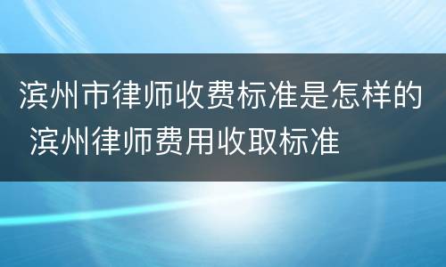 滨州市律师收费标准是怎样的 滨州律师费用收取标准