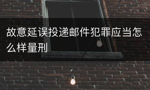 故意延误投递邮件犯罪应当怎么样量刑