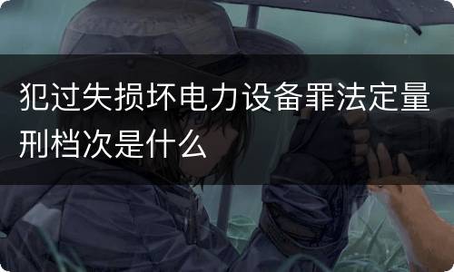 犯过失损坏电力设备罪法定量刑档次是什么