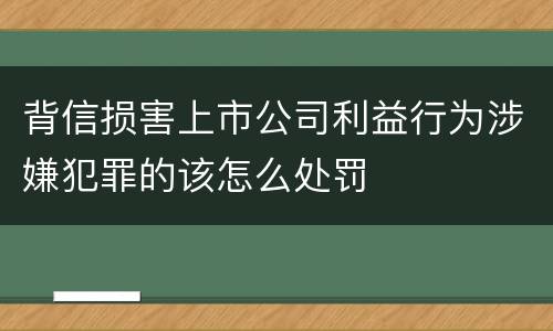 背信损害上市公司利益行为涉嫌犯罪的该怎么处罚