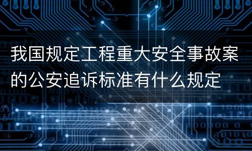 我国规定工程重大安全事故案的公安追诉标准有什么规定