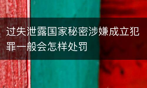 过失泄露国家秘密涉嫌成立犯罪一般会怎样处罚