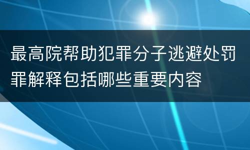 最高院帮助犯罪分子逃避处罚罪解释包括哪些重要内容