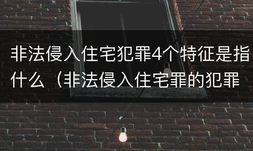 非法侵入住宅犯罪4个特征是指什么（非法侵入住宅罪的犯罪构成）