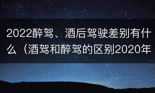 2022醉驾、酒后驾驶差别有什么（酒驾和醉驾的区别2020年）