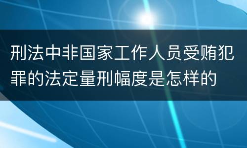 刑法中非国家工作人员受贿犯罪的法定量刑幅度是怎样的
