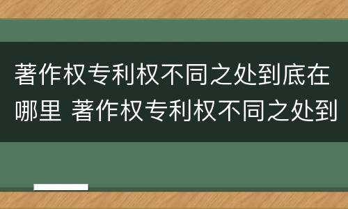著作权专利权不同之处到底在哪里 著作权专利权不同之处到底在哪里设立