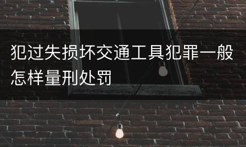 犯过失损坏交通工具犯罪一般怎样量刑处罚
