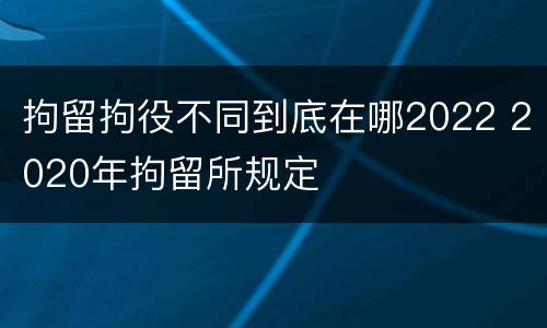 拘留拘役不同到底在哪2022 2020年拘留所规定
