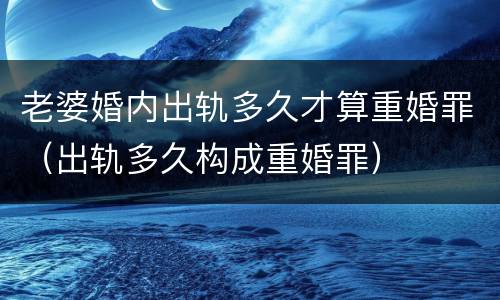 老婆婚内出轨多久才算重婚罪（出轨多久构成重婚罪）
