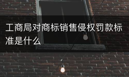 工商局对商标销售侵权罚款标准是什么