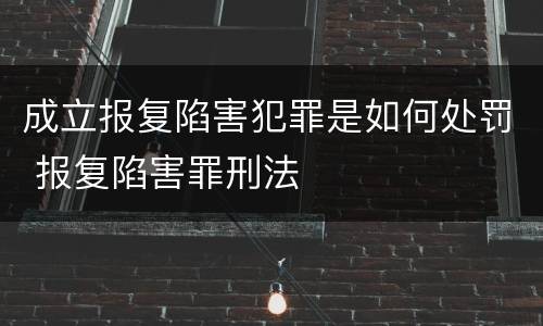 成立报复陷害犯罪是如何处罚 报复陷害罪刑法